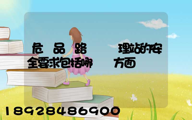 危險品鐵路運輸辦理站的安全要求包括哪幾個方面