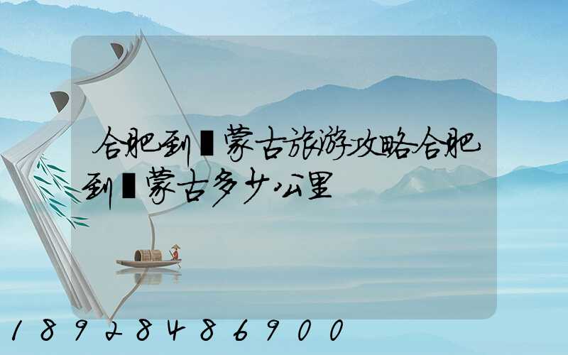 合肥到內蒙古旅游攻略合肥到內蒙古多少公里