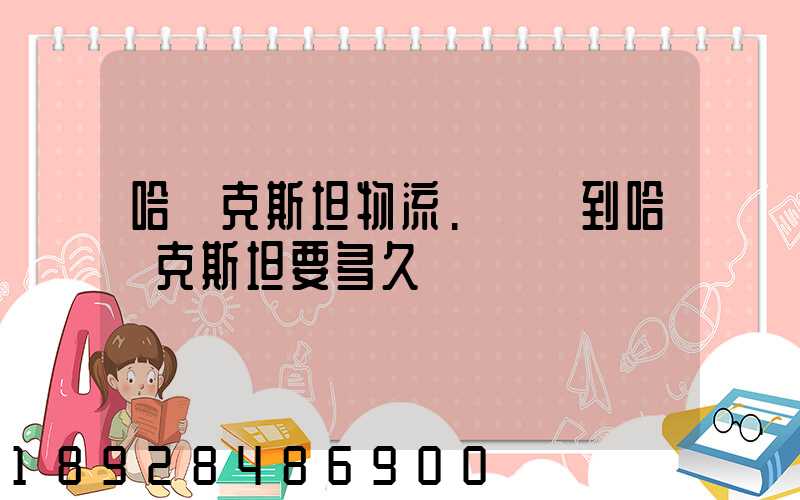 哈薩克斯坦物流.發貨到哈薩克斯坦要多久