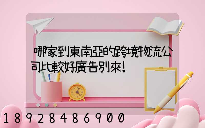 哪家到東南亞的跨境物流公司比較好廣告別來!