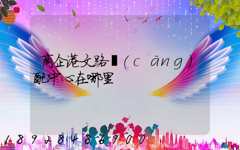 商企港文路倉(cāng)配中心在哪里