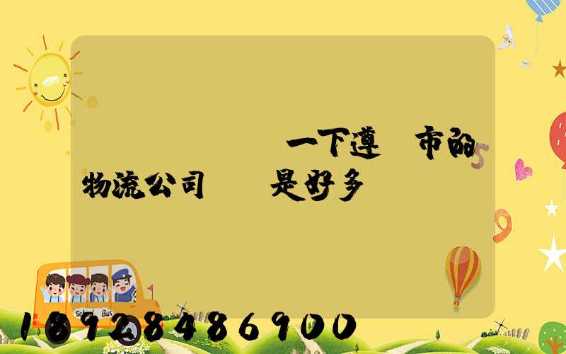 問(wèn)一下遵義市的物流公司電話是好多