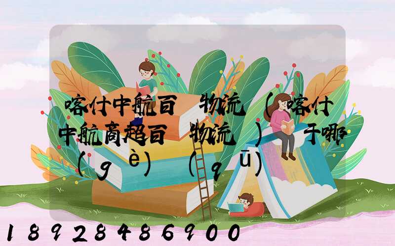 喀什中航百貨物流園(喀什中航商超百貨物流園)屬于哪個(gè)區(qū)