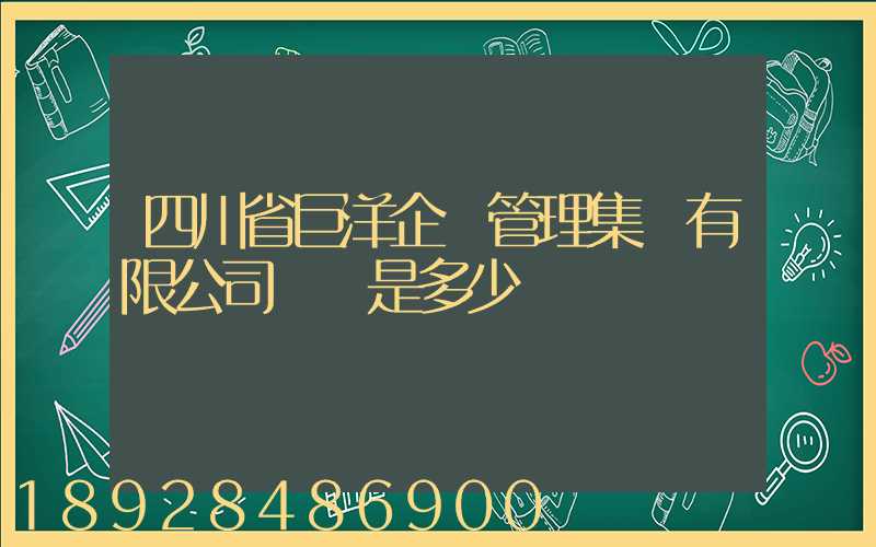 四川省巨洋企業管理集團有限公司電話是多少