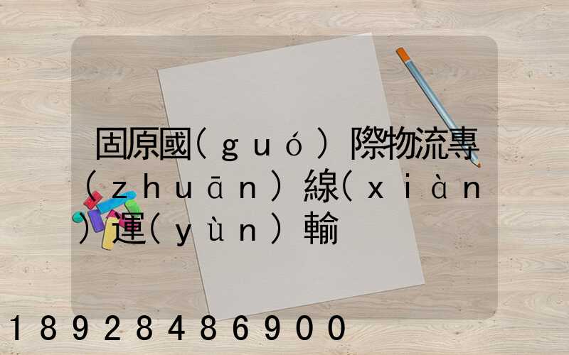 固原國(guó)際物流專(zhuān)線(xiàn)運(yùn)輸