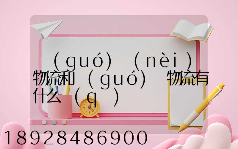國(guó)內(nèi)物流和國(guó)際物流有什么區(qū)別