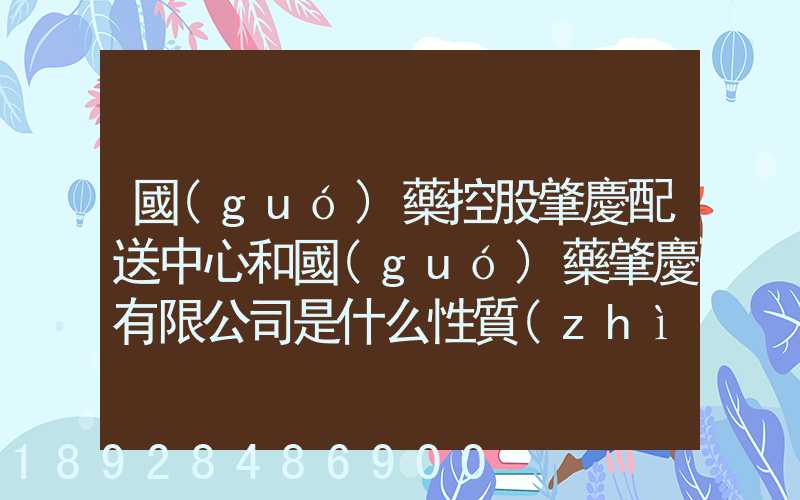 國(guó)藥控股肇慶配送中心和國(guó)藥肇慶有限公司是什么性質(zhì)它們是什么關(guān)系...