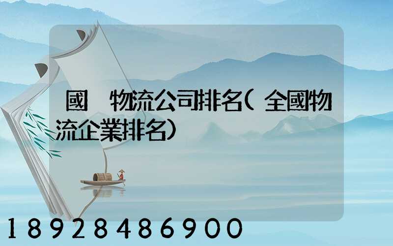 國內物流公司排名(全國物流企業排名)