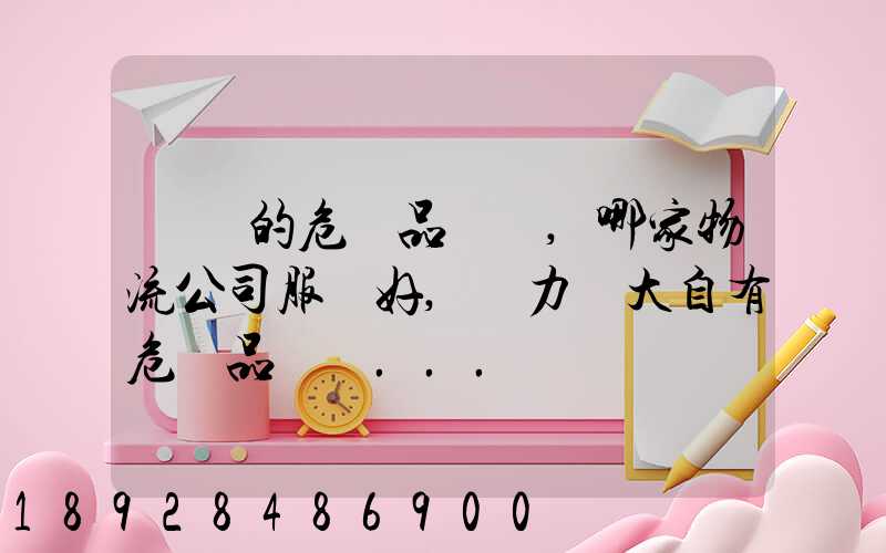 國內的危險品運輸,哪家物流公司服務好,實力強大自有危險品車輛...