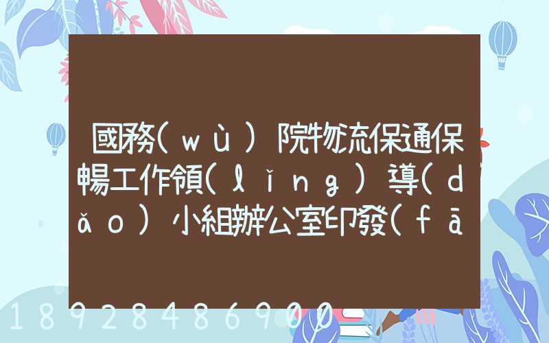 國務(wù)院物流保通保暢工作領(lǐng)導(dǎo)小組辦公室印發(fā)通知進(jìn)一步暢通郵政快遞...