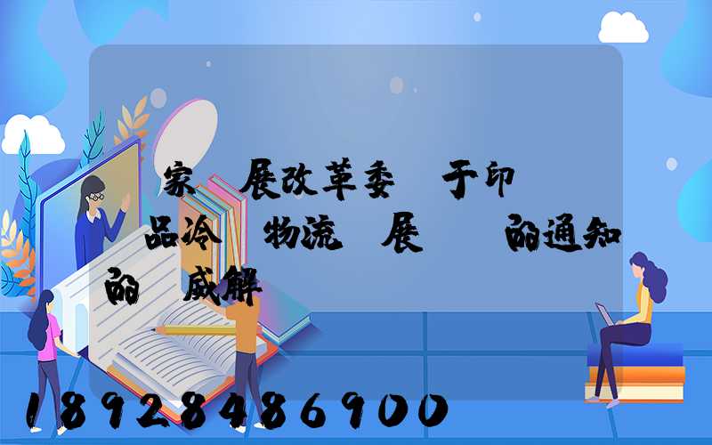 國家發展改革委關于印發農產品冷鏈物流發展規劃的通知的權威解讀...