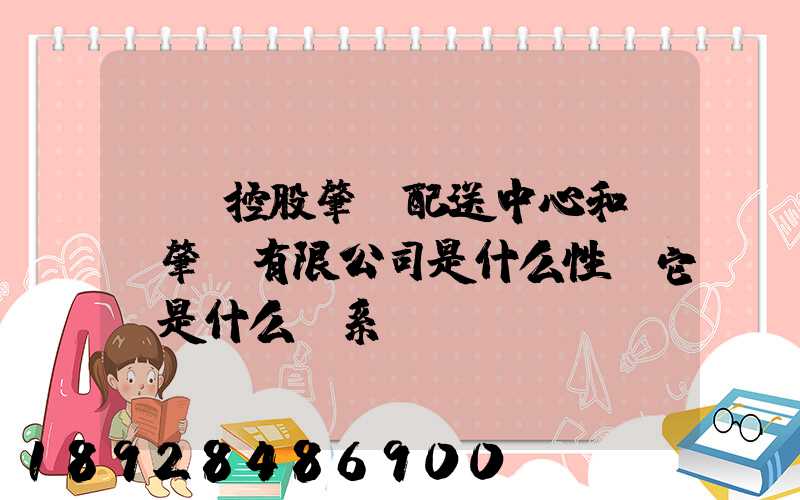 國藥控股肇慶配送中心和國藥肇慶有限公司是什么性質它們是什么關系...