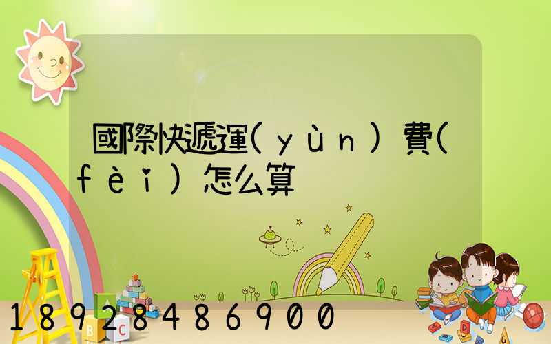 國際快遞運(yùn)費(fèi)怎么算