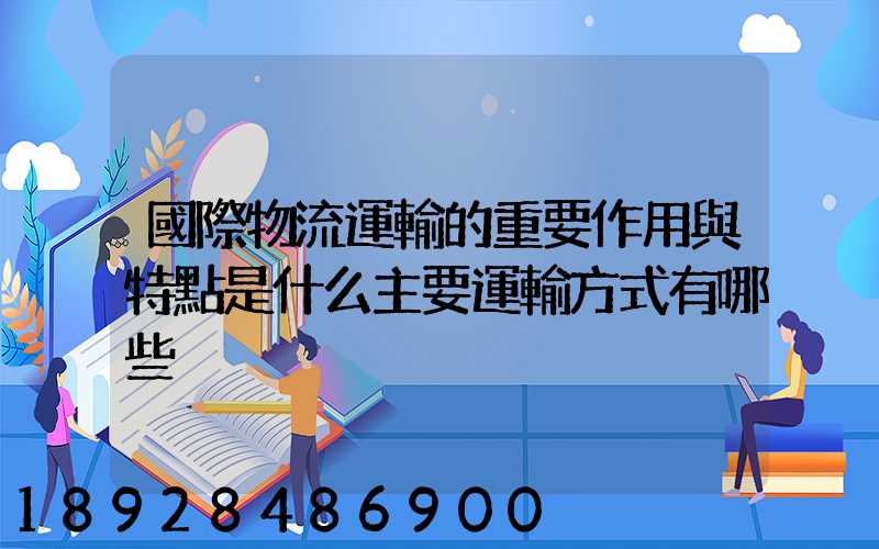 國際物流運輸的重要作用與特點是什么主要運輸方式有哪些