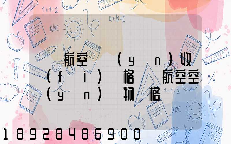 國際航空貨運(yùn)收費(fèi)價格國際航空空運(yùn)貨物價格