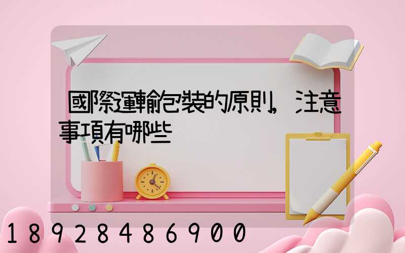 國際運輸包裝的原則,注意事項有哪些