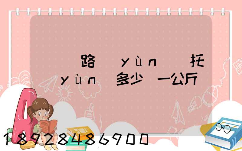 國際鐵路運(yùn)輸托運(yùn)多少錢一公斤