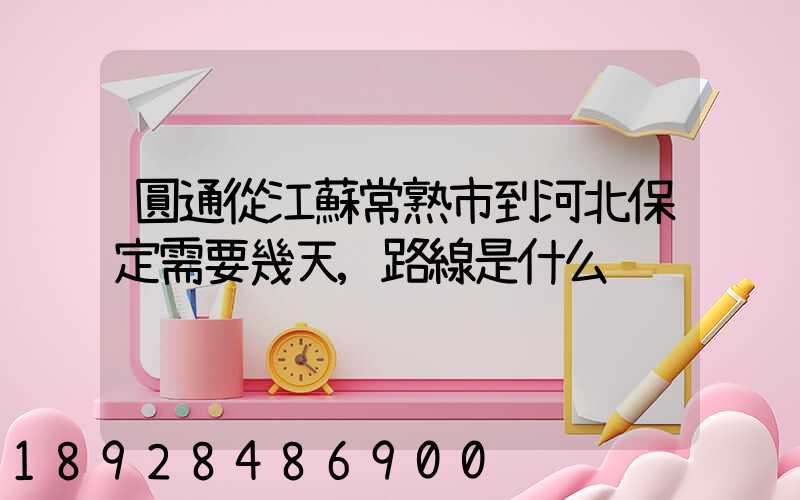 圓通從江蘇常熟市到河北保定需要幾天,路線是什么
