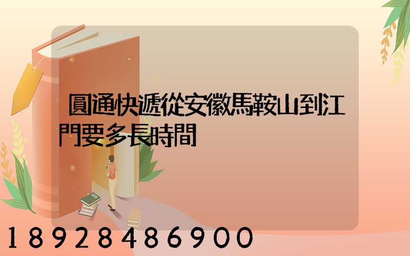 圓通快遞從安徽馬鞍山到江門要多長時間