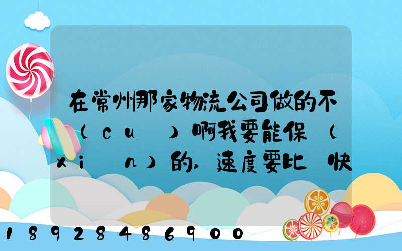 在常州那家物流公司做的不錯(cuò)啊我要能保險(xiǎn)的,速度要比較快,又安全保障...
