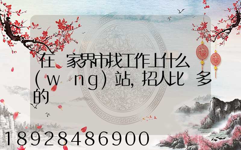 在張家界市找工作上什么網(wǎng)站,招人比較多的