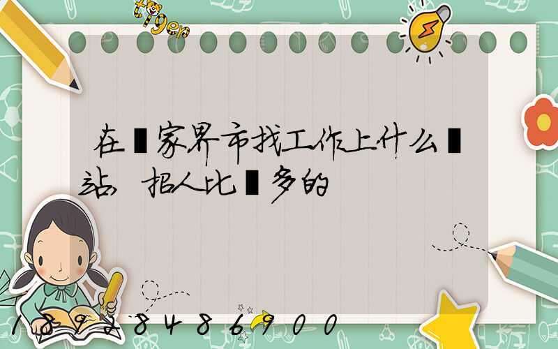 在張家界市找工作上什么網站,招人比較多的