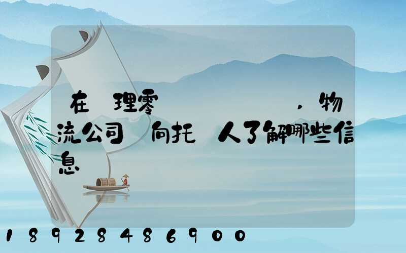 在辦理零擔運輸業務時,物流公司應向托運人了解哪些信息