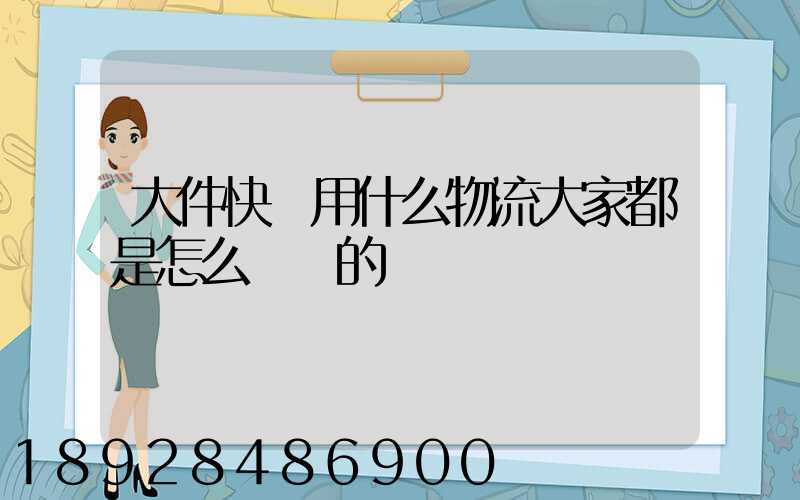 大件快遞用什么物流大家都是怎么選擇的