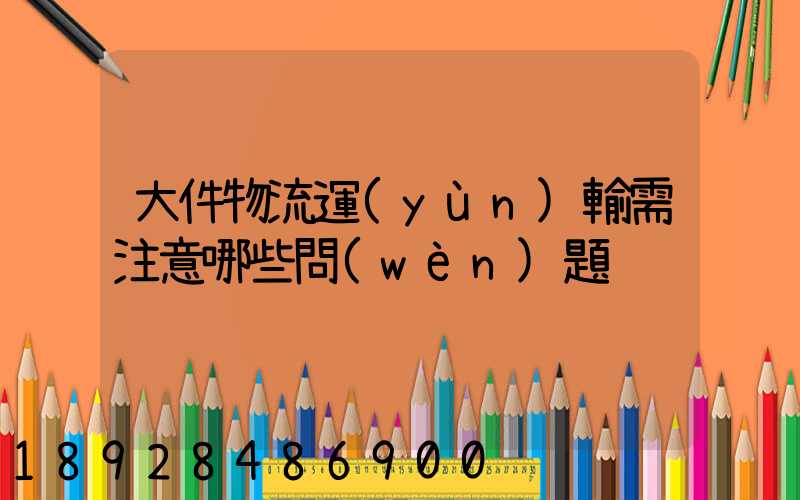 大件物流運(yùn)輸需注意哪些問(wèn)題