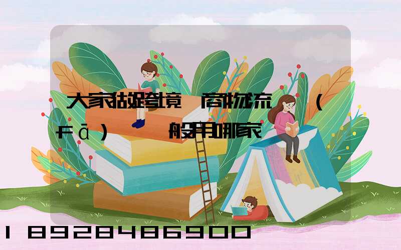 大家做跨境電商物流,發(fā)貨一般用哪家