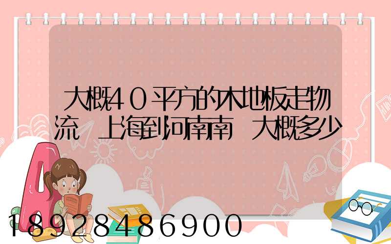 大概40平方的木地板走物流從上海到河南南陽大概多少錢