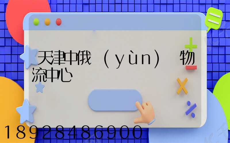 天津中俄運(yùn)輸物流中心