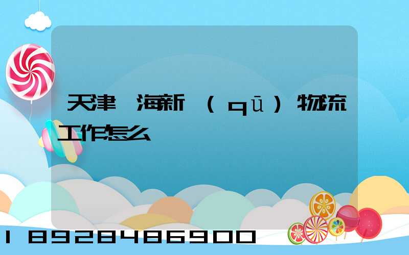 天津濱海新區(qū)物流工作怎么樣