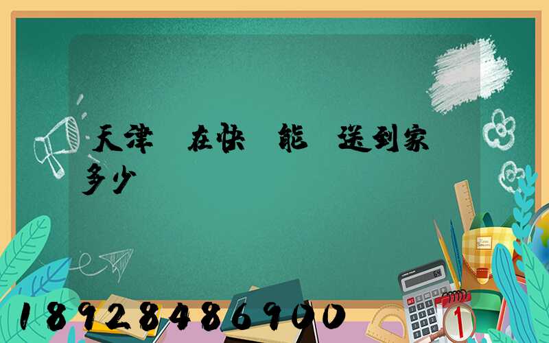 天津現在快遞能給送到家嗎多少錢