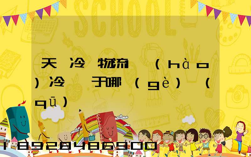 天澤冷鏈物流1號(hào)冷庫屬于哪個(gè)區(qū)
