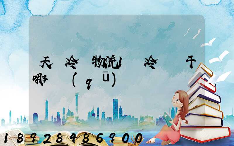 天澤冷鏈物流1號冷庫屬于哪個區(qū)