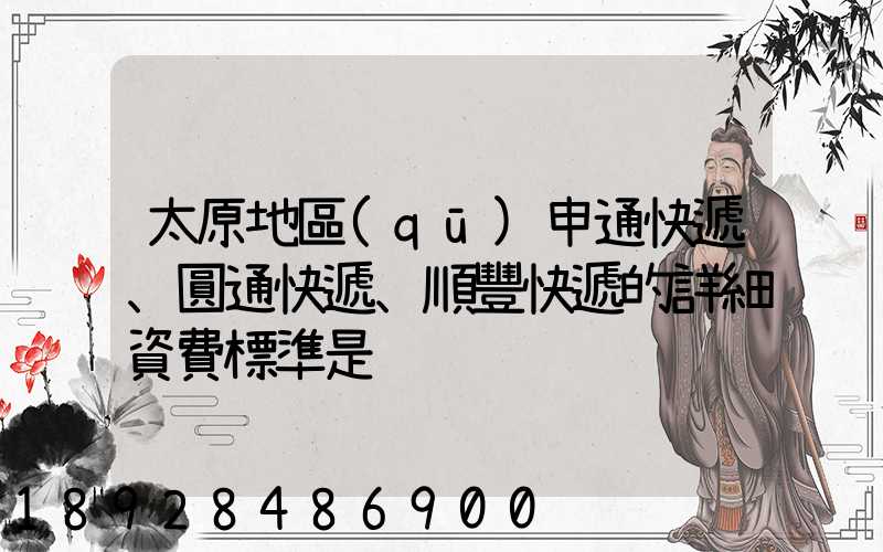 太原地區(qū)申通快遞、圓通快遞、順豐快遞的詳細資費標準是