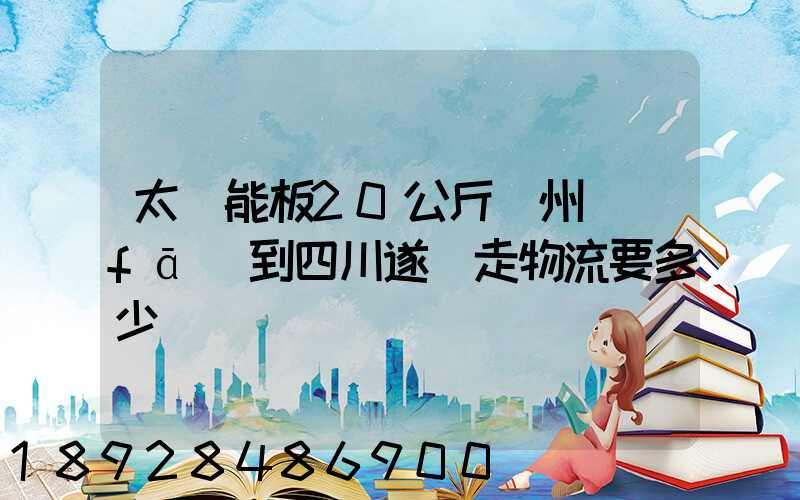 太陽能板20公斤蘇州發(fā)到四川遂寧走物流要多少運費