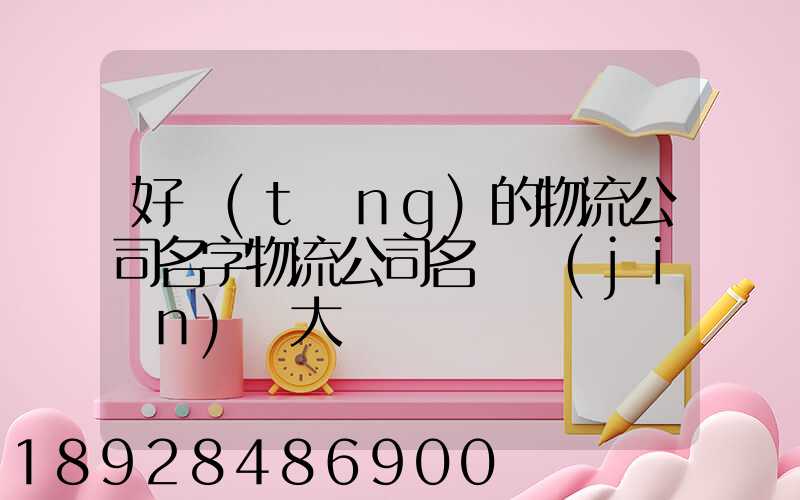 好聽(tīng)的物流公司名字物流公司名稱簡(jiǎn)單大氣