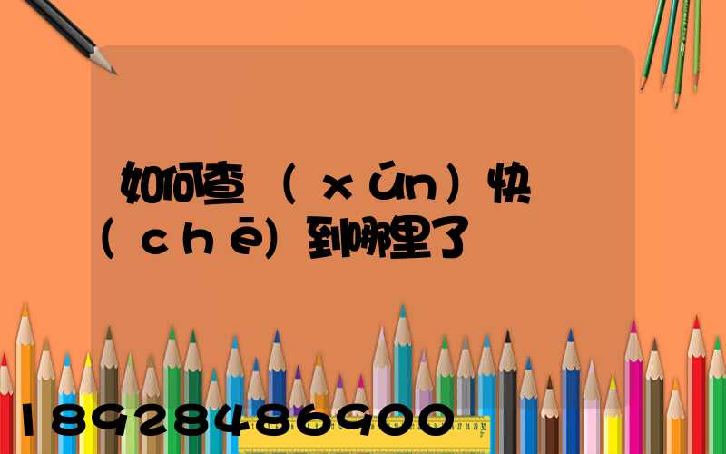 如何查詢(xún)快遞車(chē)到哪里了