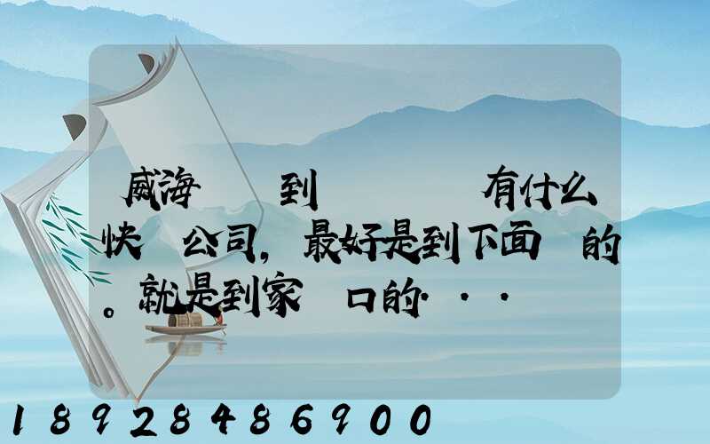 威海發貨到濟寧魚臺有什么快遞公司,最好是到下面鎮的。就是到家門口的...