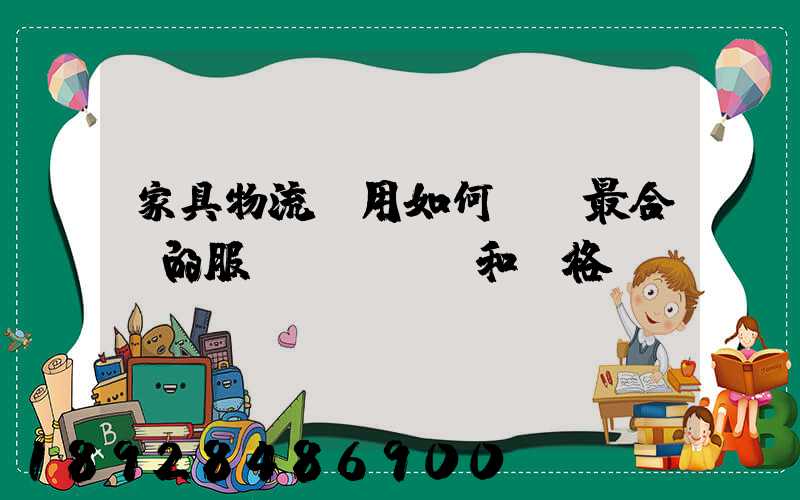 家具物流費用如何選擇最合適的服務(wù)和價格