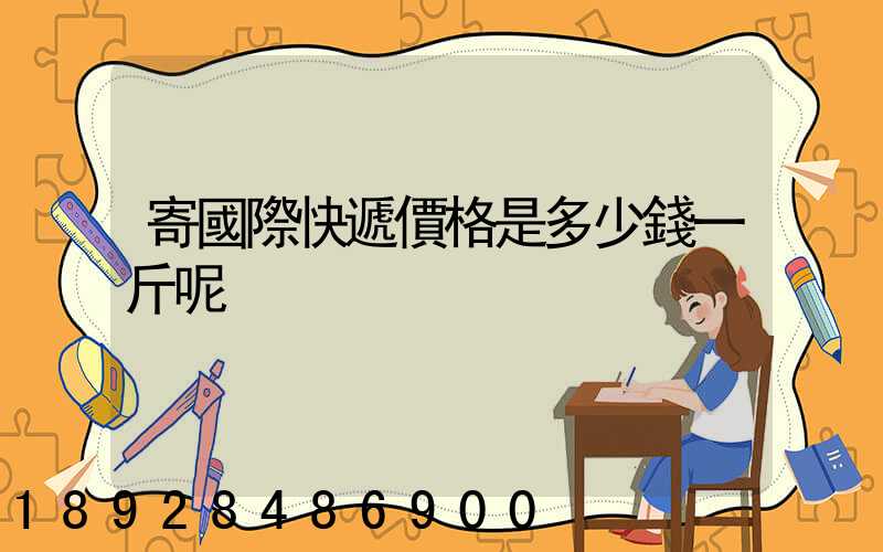 寄國際快遞價格是多少錢一斤呢