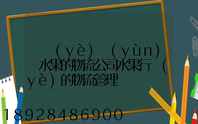 專業(yè)運(yùn)輸水果的物流公司水果行業(yè)的物流管理