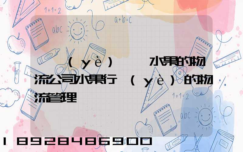 專業(yè)運輸水果的物流公司水果行業(yè)的物流管理