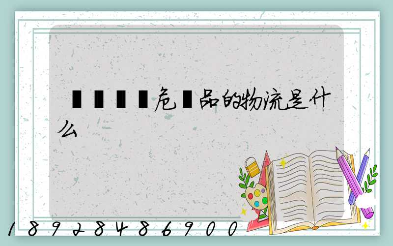 專門運輸危險品的物流是什么