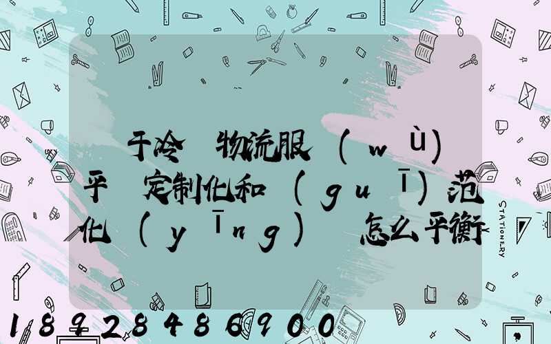 對于冷鏈物流服務(wù)平臺定制化和規(guī)范化應(yīng)該怎么平衡