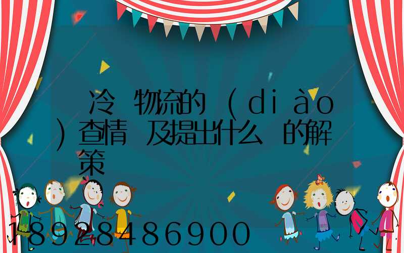 對冷鏈物流的調(diào)查情況及提出什么樣的解決對策