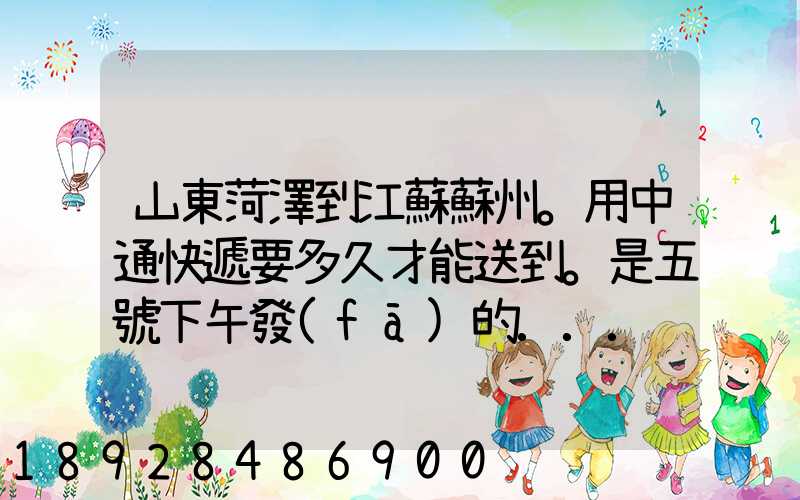 山東菏澤到江蘇蘇州。用中通快遞要多久才能送到。是五號下午發(fā)的...