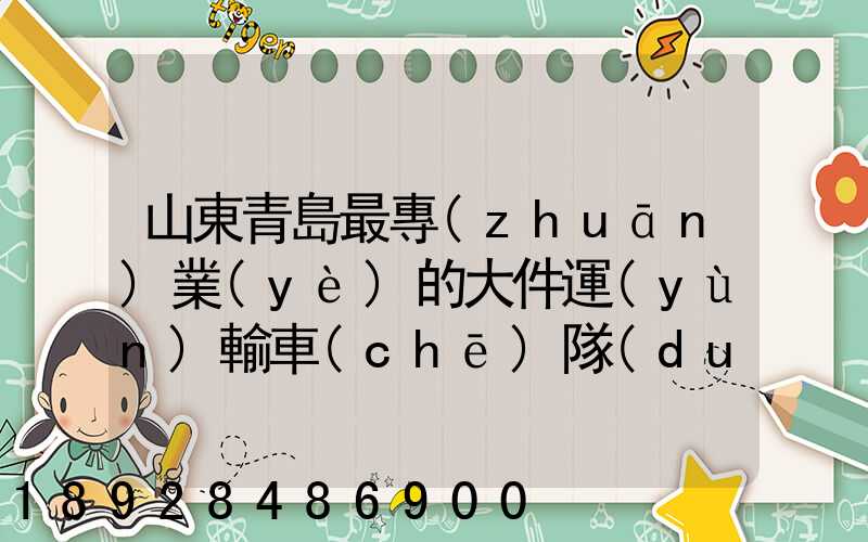 山東青島最專(zhuān)業(yè)的大件運(yùn)輸車(chē)隊(duì)及物流公司
